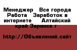 Менеджер - Все города Работа » Заработок в интернете   . Алтайский край,Заринск г.